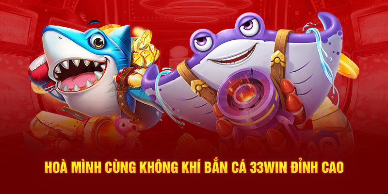 Hoà mình cùng không khí bắn cá 33Win đỉnh cao