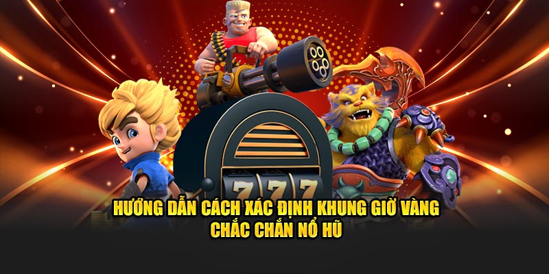 Hướng dẫn cách xác định khung giờ vàng chắc chắn nổ hũ