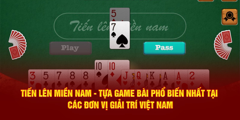 Tiến lên miền Nam - Tựa game bài phổ biến nhất tại các đơn vị giải trí Việt Nam